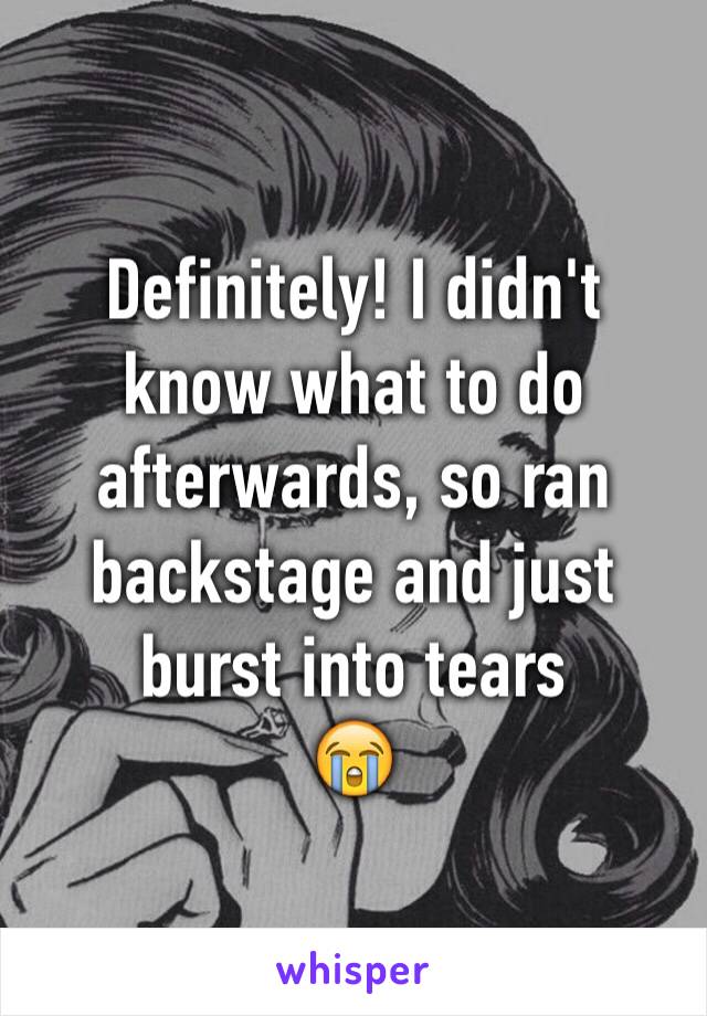 Definitely! I didn't know what to do afterwards, so ran backstage and just burst into tears
😭