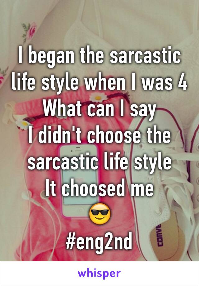 I began the sarcastic life style when I was 4
What can I say 
I didn't choose the sarcastic life style 
It choosed me 
😎
#eng2nd 