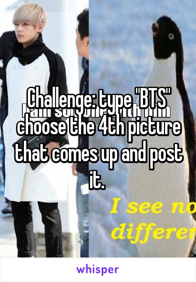 Challenge: type "BTS" choose the 4th picture that comes up and post it. 