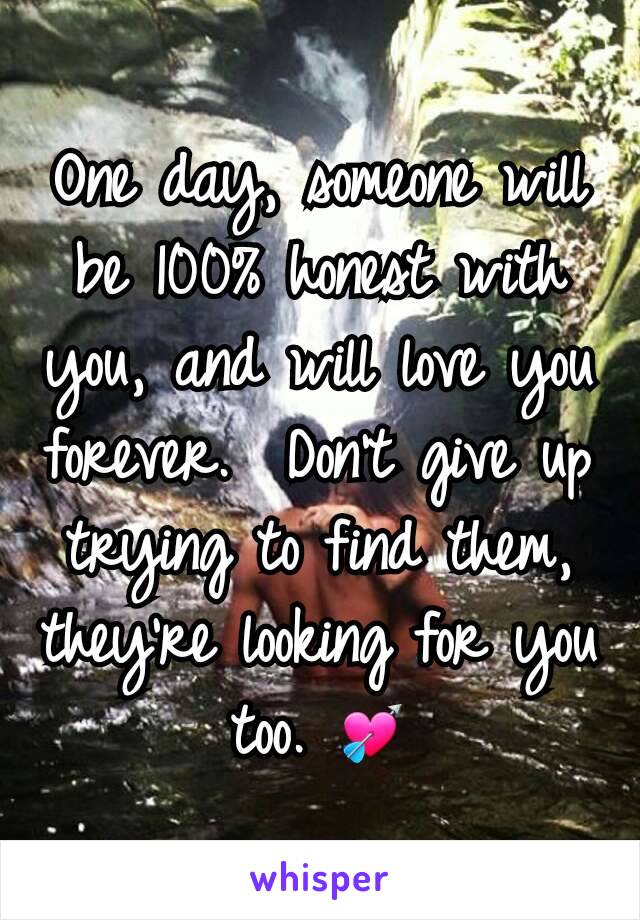 One day, someone will be 100% honest with you, and will love you forever.  Don't give up trying to find them, they're looking for you too. 💘