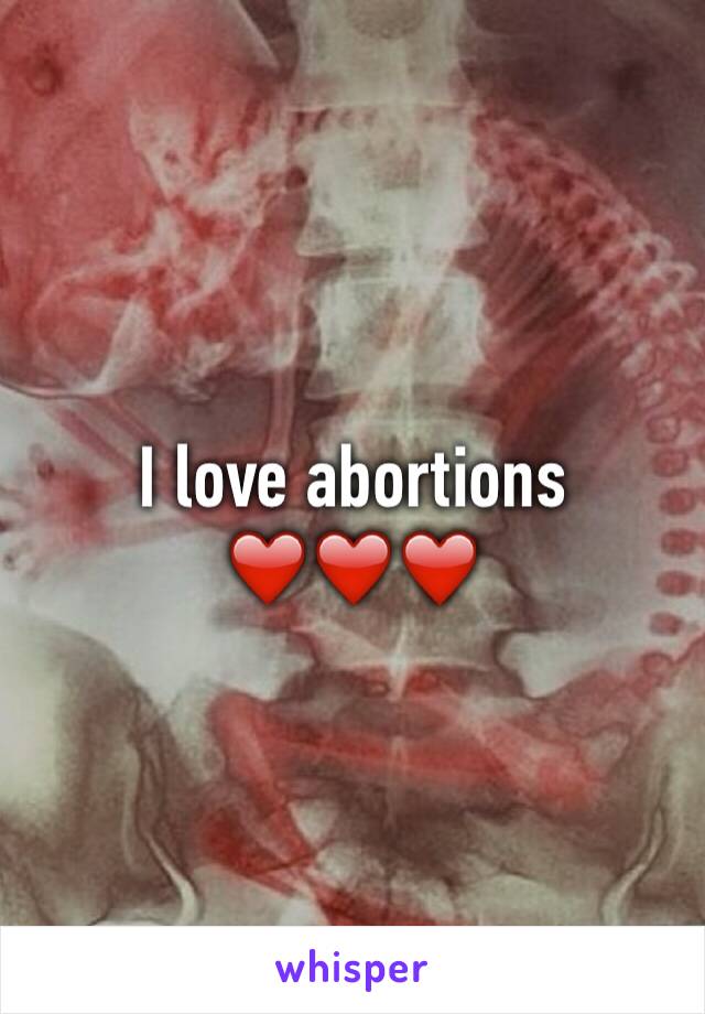 I love abortions ❤️❤️❤️