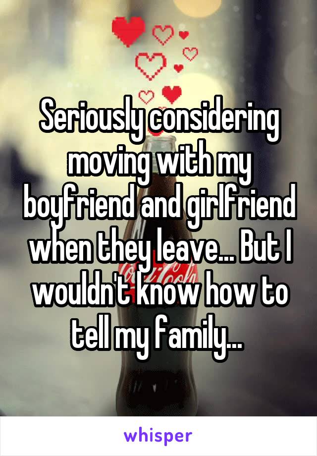 Seriously considering moving with my boyfriend and girlfriend when they leave... But I wouldn't know how to tell my family... 
