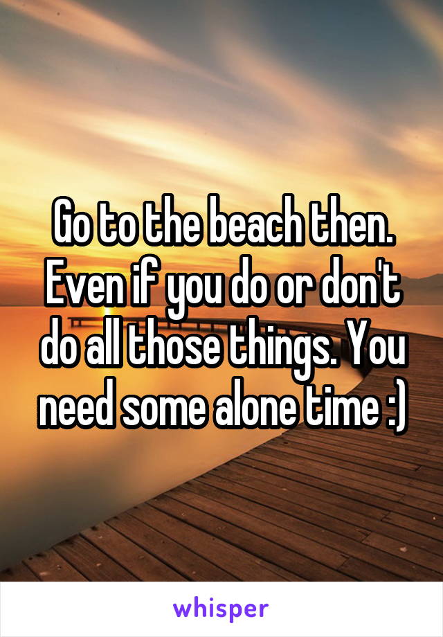 Go to the beach then. Even if you do or don't do all those things. You need some alone time :)