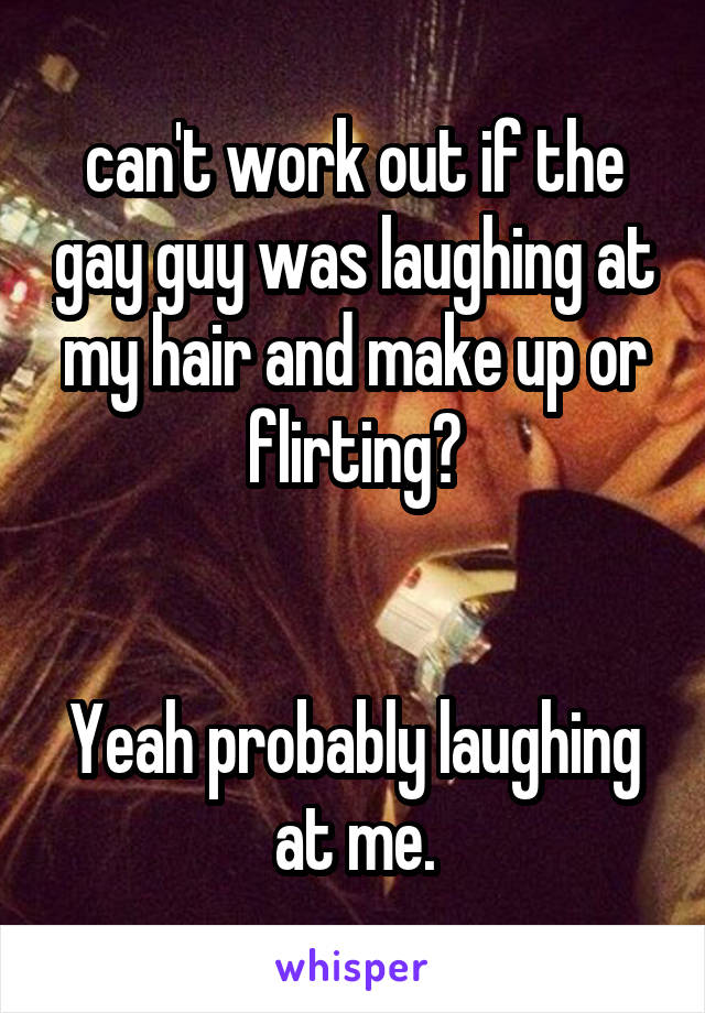 can't work out if the gay guy was laughing at my hair and make up or flirting?


Yeah probably laughing at me.