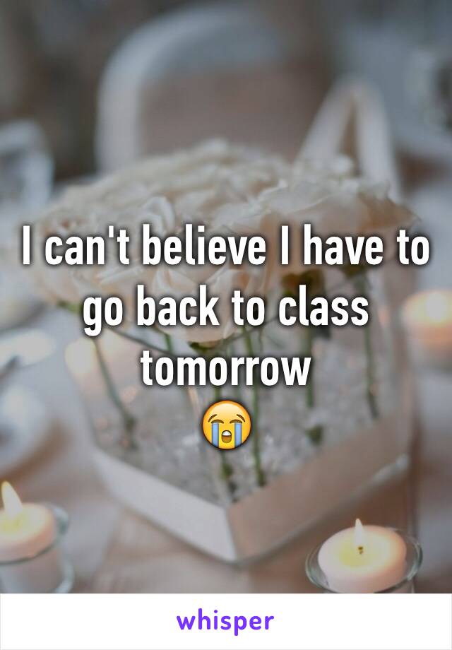 I can't believe I have to go back to class tomorrow
😭