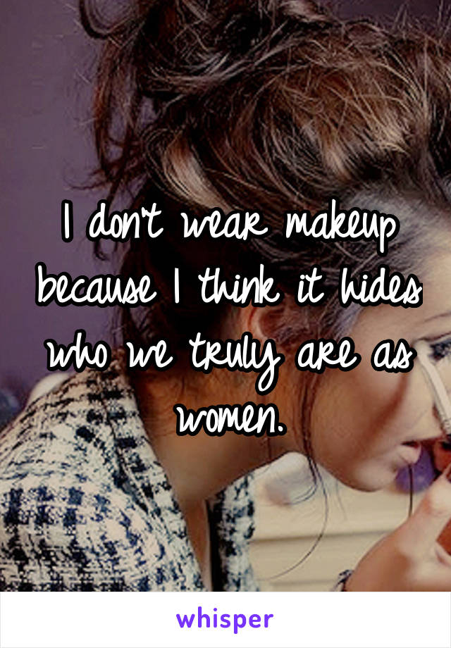 I don't wear makeup because I think it hides who we truly are as women.