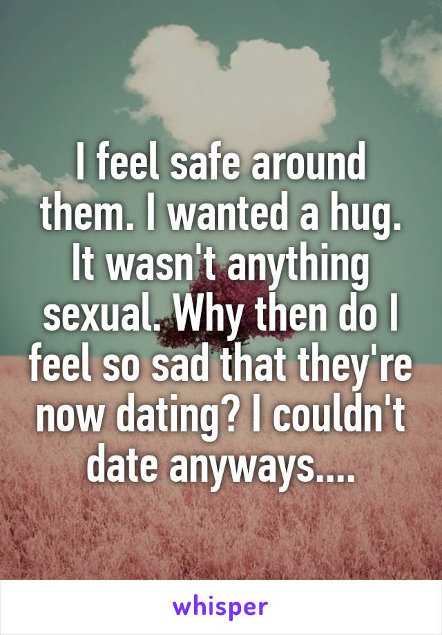 I feel safe around them. I wanted a hug. It wasn't anything sexual. Why then do I feel so sad that they're now dating? I couldn't date anyways....