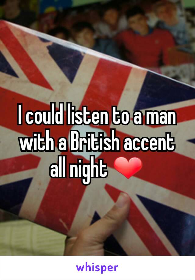 I could listen to a man with a British accent all night ❤