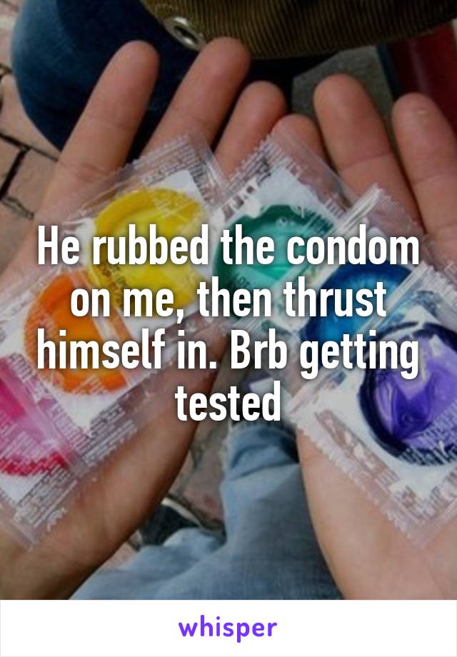 He rubbed the condom on me, then thrust himself in. Brb getting tested