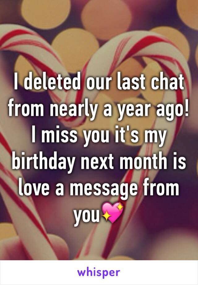I deleted our last chat from nearly a year ago! I miss you it's my birthday next month is love a message from you💖
