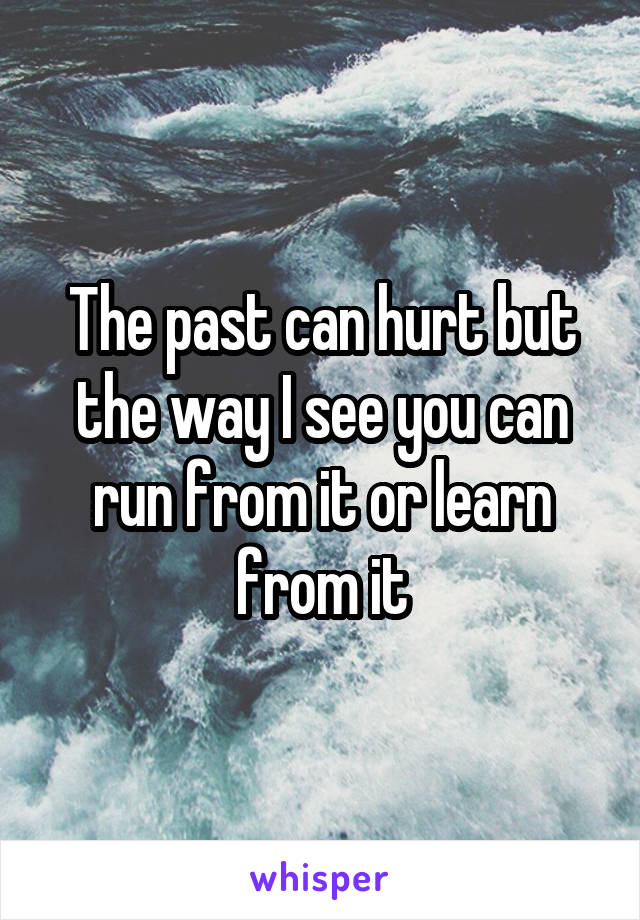 The past can hurt but the way I see you can run from it or learn from it