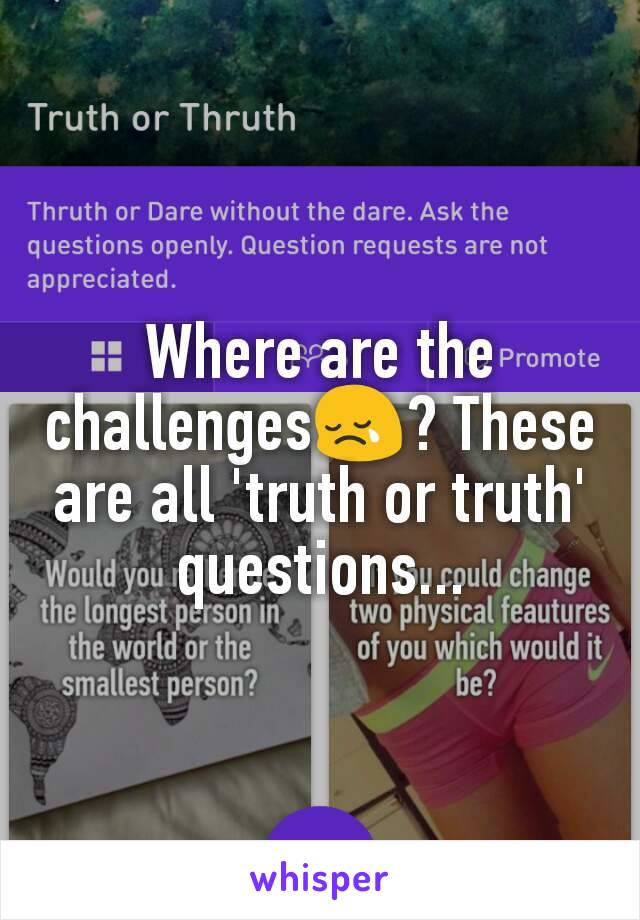 Where are the challenges😢? These are all 'truth or truth' questions...
