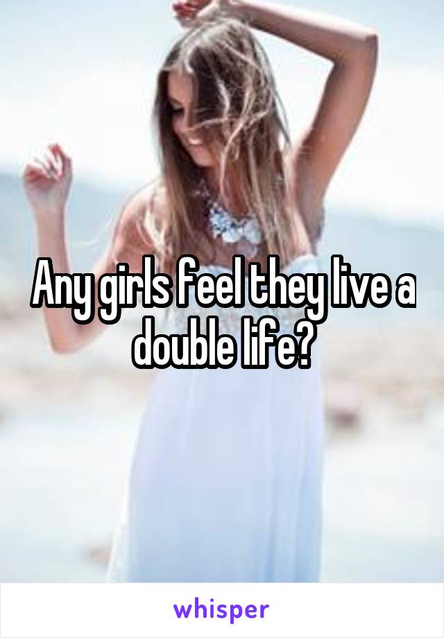 Any girls feel they live a double life?