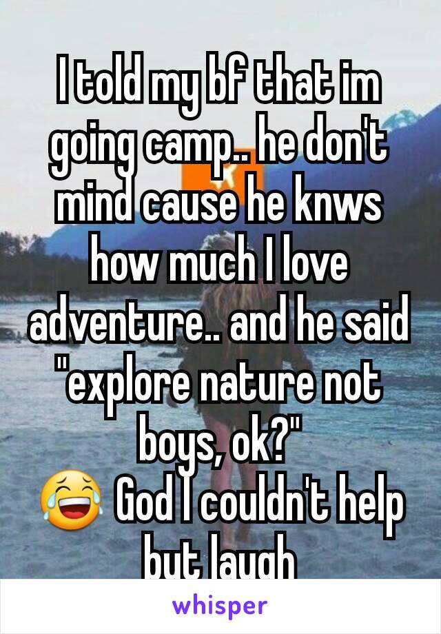 I told my bf that im going camp.. he don't mind cause he knws how much I love adventure.. and he said "explore nature not boys, ok?"
😂 God I couldn't help but laugh