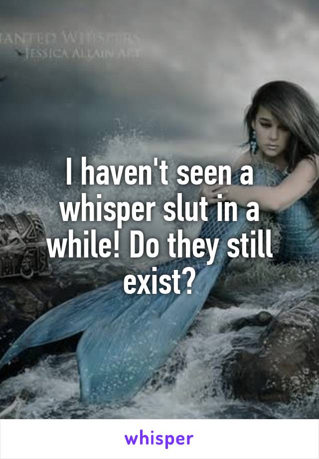 I haven't seen a whisper slut in a while! Do they still exist?
