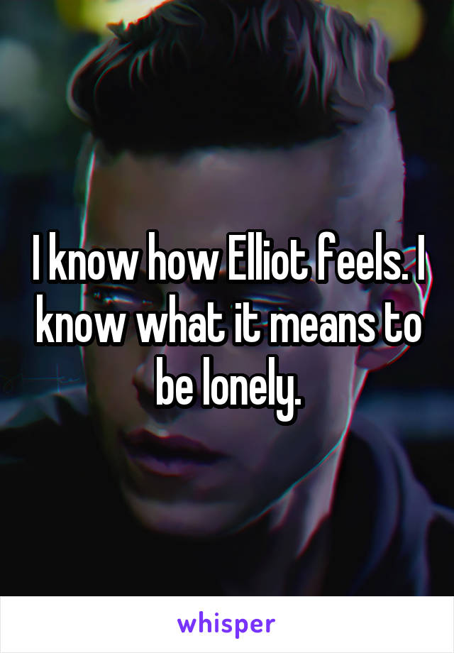 I know how Elliot feels. I know what it means to be lonely.