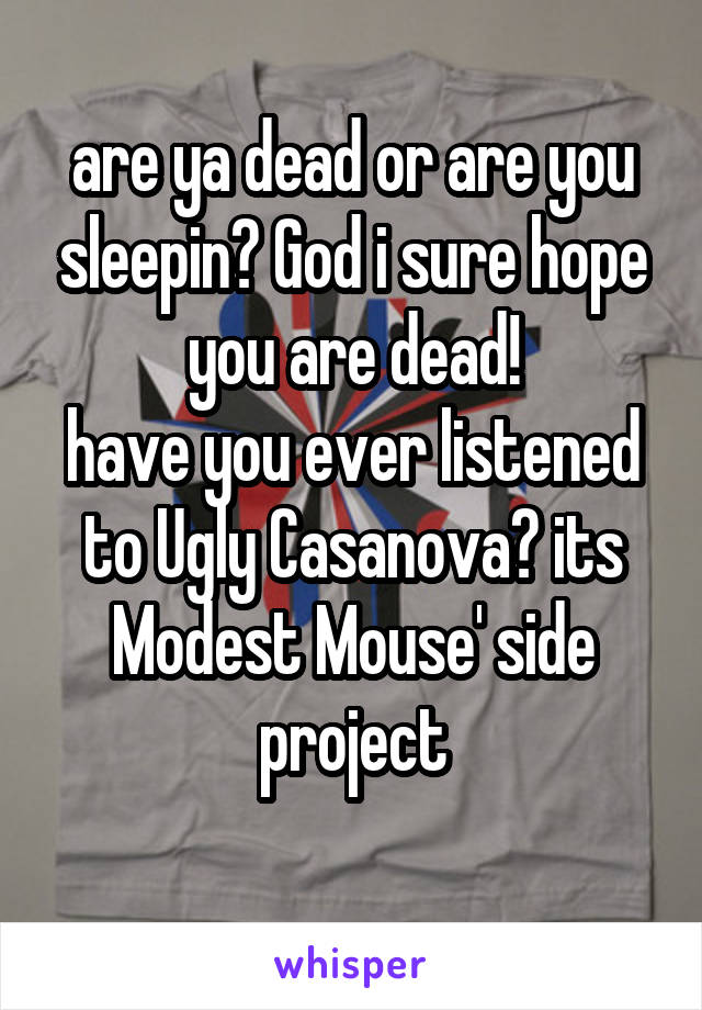 are ya dead or are you sleepin? God i sure hope you are dead!
have you ever listened to Ugly Casanova? its Modest Mouse' side project

