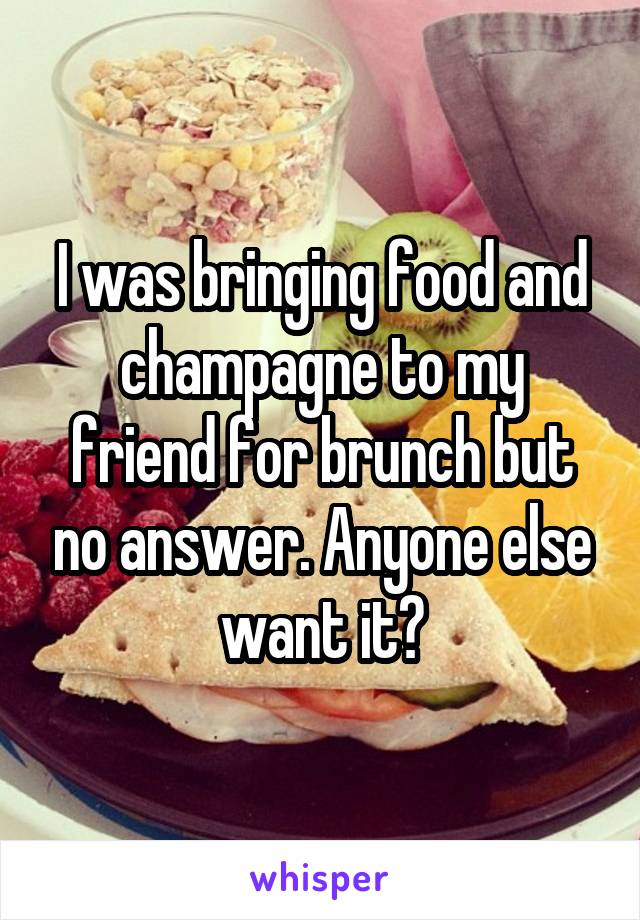 I was bringing food and champagne to my friend for brunch but no answer. Anyone else want it?