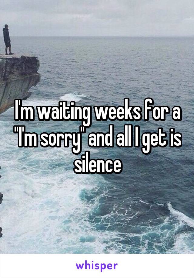 I'm waiting weeks for a "I'm sorry" and all I get is silence