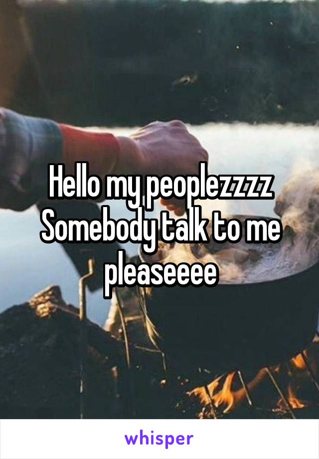 Hello my peoplezzzz
Somebody talk to me pleaseeee