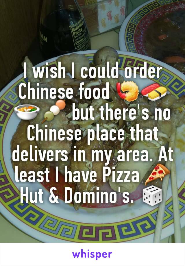 I wish I could order Chinese food 🍤🍣🍜🍡 but there's no Chinese place that delivers in my area. At least I have Pizza 🍕 Hut & Domino's. 🎲