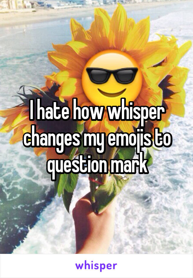 I hate how whisper changes my emojis to question mark