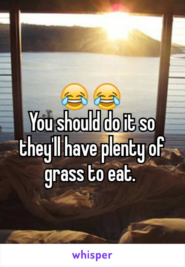 😂😂 
You should do it so they'll have plenty of grass to eat. 