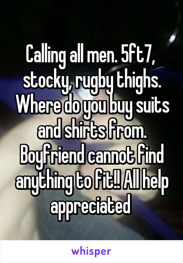 Calling all men. 5ft7,  stocky, rugby thighs. Where do you buy suits and shirts from. Boyfriend cannot find anything to fit!! All help appreciated 