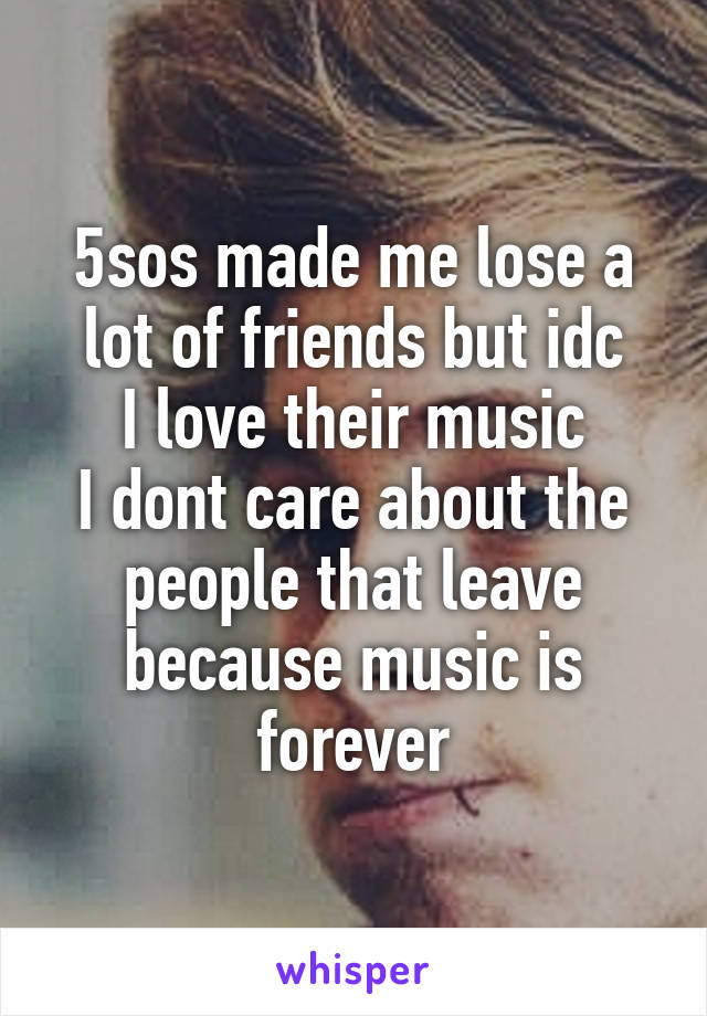 5sos made me lose a lot of friends but idc
I love their music
I dont care about the people that leave because music is forever