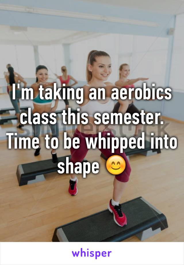 I'm taking an aerobics class this semester. Time to be whipped into shape 😊
