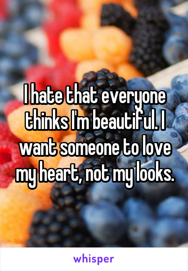 I hate that everyone thinks I'm beautiful. I want someone to love my heart, not my looks.