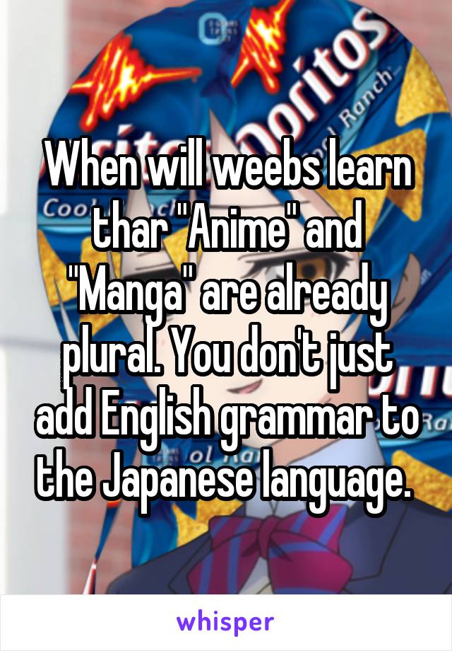 When will weebs learn thar "Anime" and "Manga" are already plural. You don't just add English grammar to the Japanese language. 