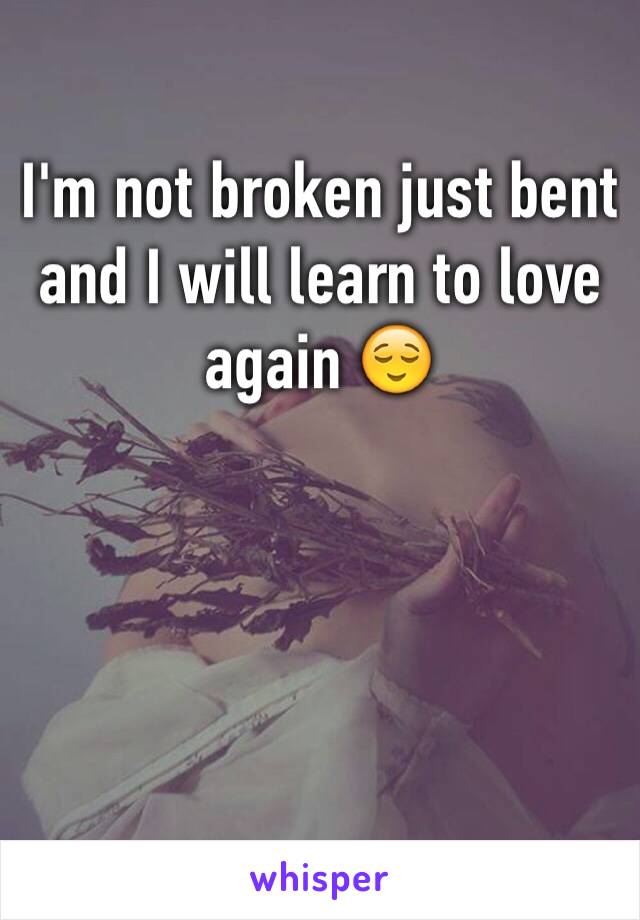 I'm not broken just bent and I will learn to love again 😌