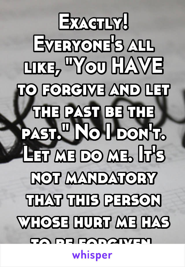 Exactly! Everyone's all like, "You HAVE to forgive and let the past be the past." No I don't. Let me do me. It's not mandatory that this person whose hurt me has to be forgiven.