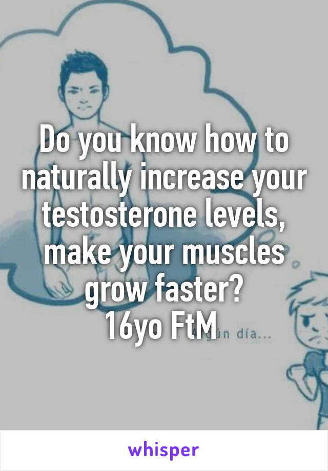 Do you know how to naturally increase your testosterone levels, make your muscles grow faster?
16yo FtM 