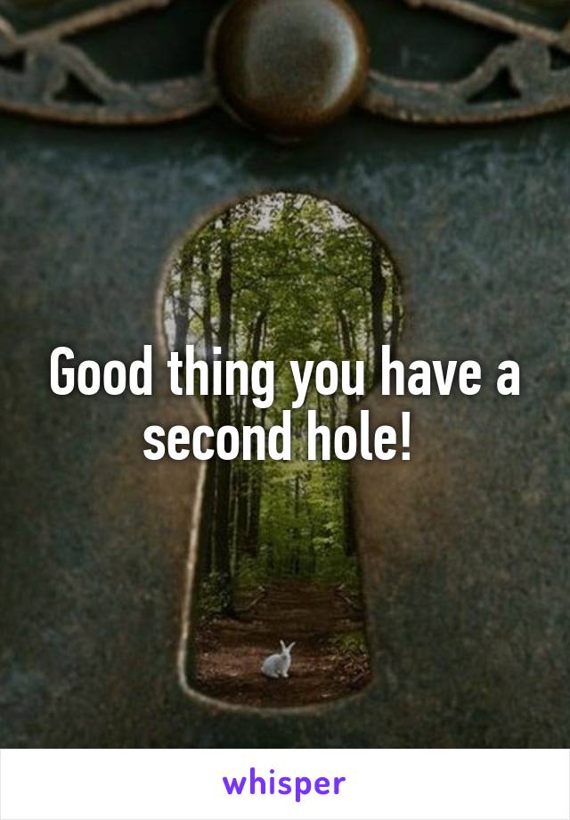 Good thing you have a second hole! 
