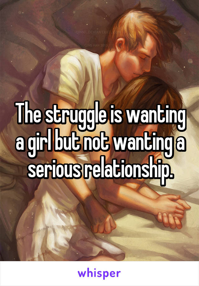 The struggle is wanting a girl but not wanting a serious relationship.