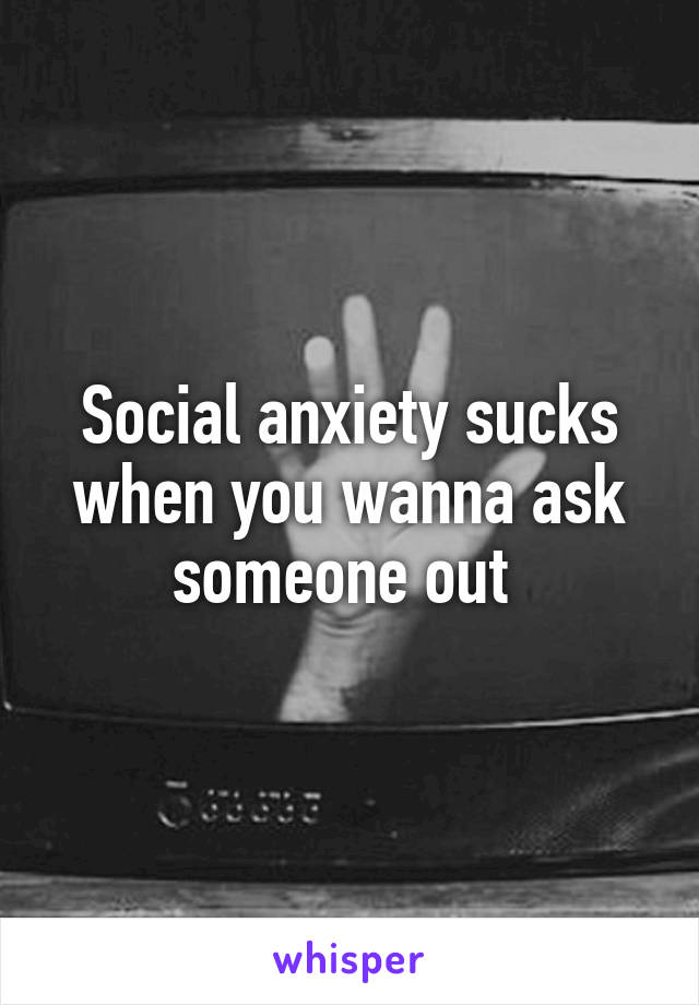 Social anxiety sucks when you wanna ask someone out 