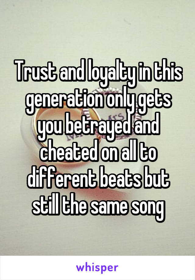 Trust and loyalty in this generation only gets you betrayed and cheated on all to different beats but still the same song