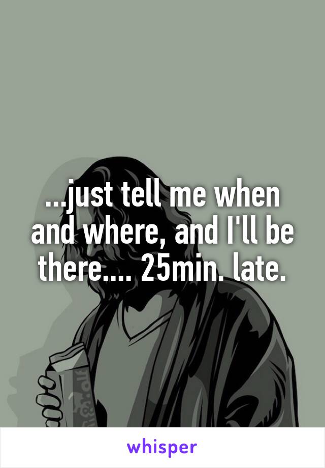 ...just tell me when and where, and I'll be there.... 25min. late.