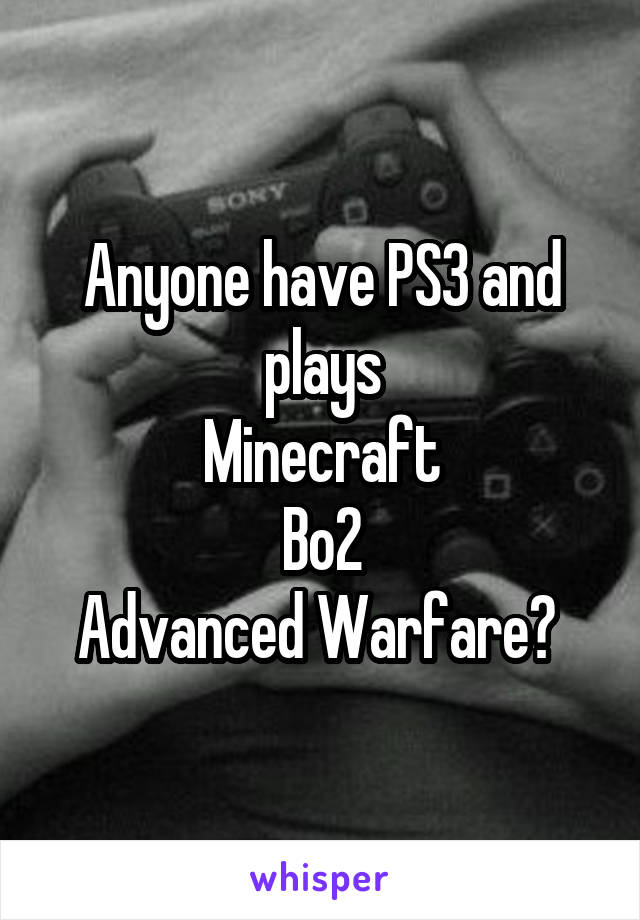 Anyone have PS3 and plays
Minecraft
Bo2
Advanced Warfare? 