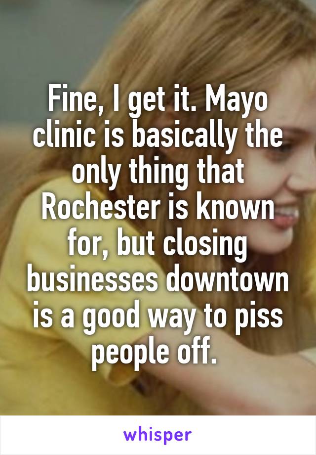 Fine, I get it. Mayo clinic is basically the only thing that Rochester is known for, but closing businesses downtown is a good way to piss people off. 