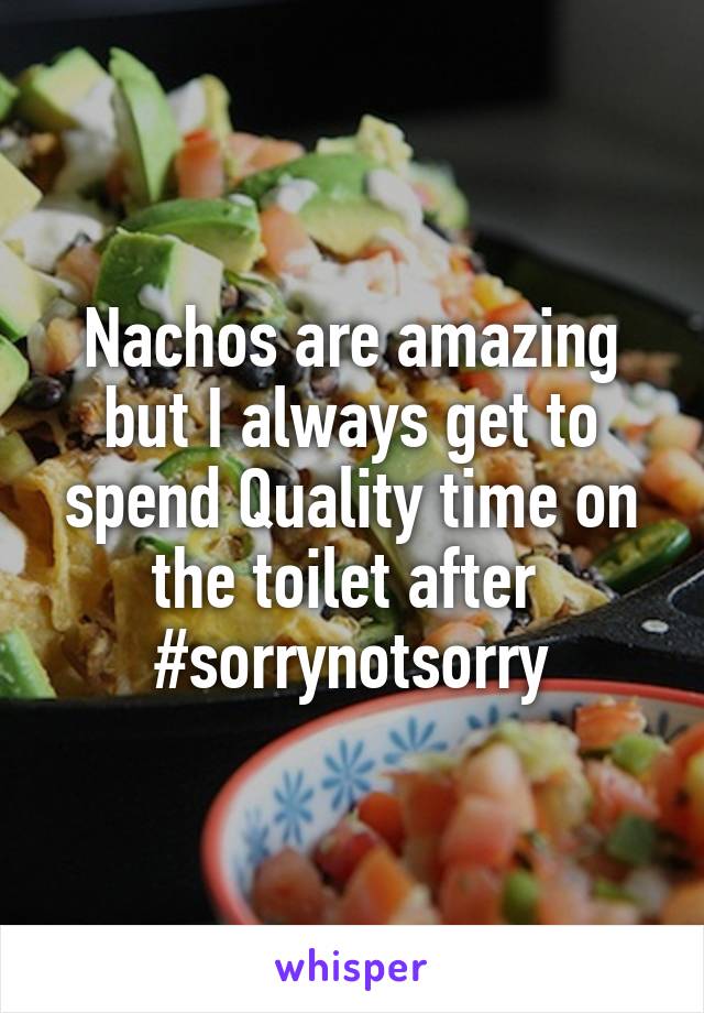 Nachos are amazing but I always get to spend Quality time on the toilet after 
#sorrynotsorry