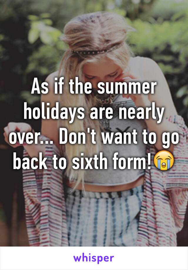 As if the summer holidays are nearly over... Don't want to go back to sixth form!😭