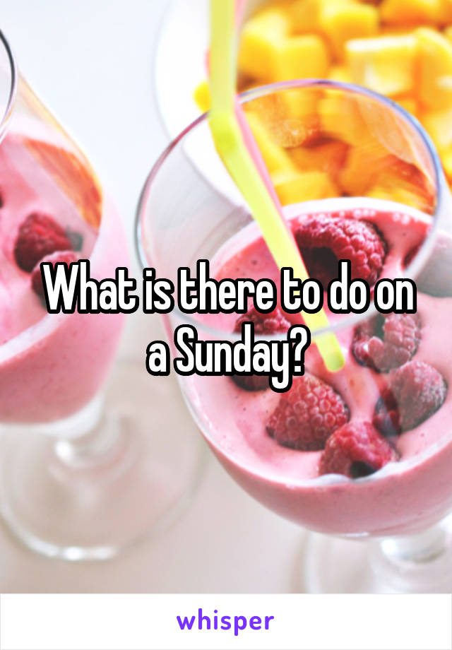 What is there to do on a Sunday?