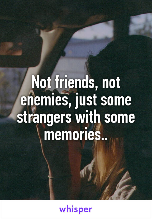 Not friends, not enemies, just some strangers with some memories..