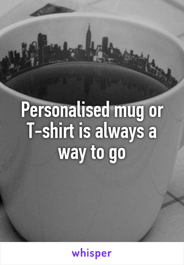 Personalised mug or T-shirt is always a way to go