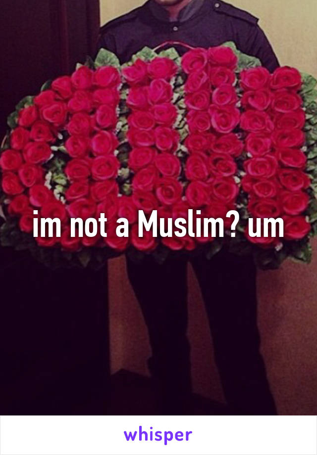 im not a Muslim? um