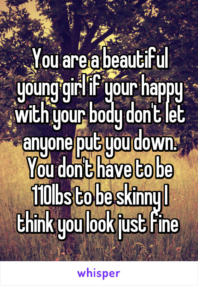 You are a beautiful young girl if your happy with your body don't let anyone put you down. You don't have to be 110lbs to be skinny I think you look just fine 
