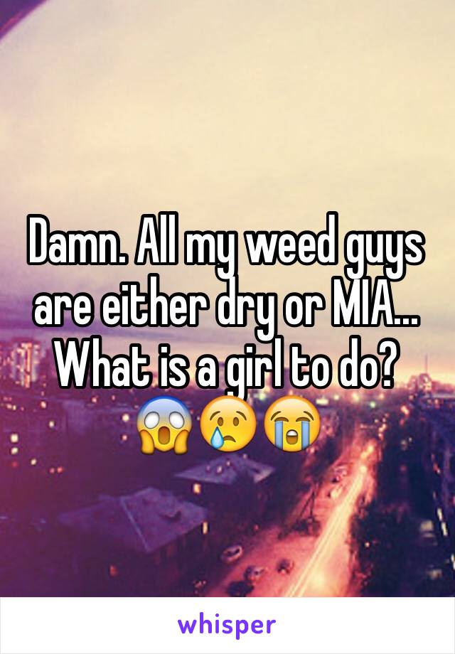 Damn. All my weed guys are either dry or MIA...
What is a girl to do? 
😱😢😭